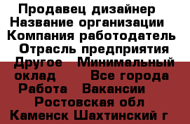 Продавец-дизайнер › Название организации ­ Компания-работодатель › Отрасль предприятия ­ Другое › Минимальный оклад ­ 1 - Все города Работа » Вакансии   . Ростовская обл.,Каменск-Шахтинский г.